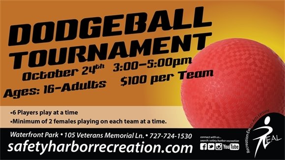 Dodgeball Tournament, October 24th, 3-5pm, Ages: 16-Adults, $100 per team, 6 players play at a time, minimum of 2 females playing on each team at a time. Waterfront Park, 105 Veterans Memorial Ln., 727-724-1530, safetyharborrecreation.com