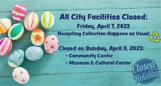 All City Facilities closed on Friday, April 7, 2023. Recycling will happen. Community Center and Museum closed on Sunday, April 9, 2023.